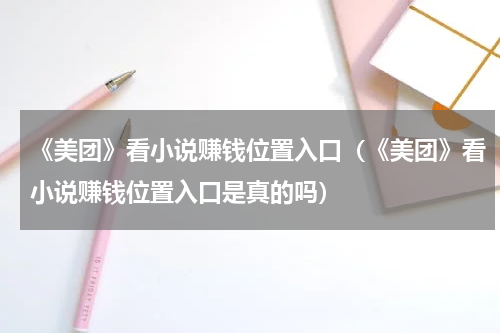 《美团》看小说赚钱位置入口（《美团》看小说赚钱位置入口是真的吗）