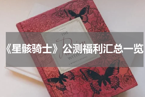 《星骸骑士》公测福利汇总一览