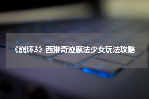 《崩坏3》西琳奇迹魔法少女玩法攻略
