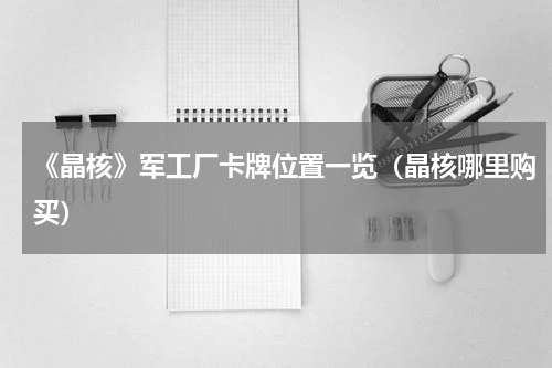 《晶核》军工厂卡牌位置一览（晶核哪里购买）
