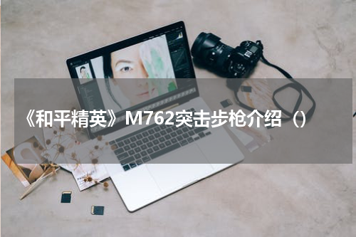 《和平精英》M762突击步枪介绍（）
