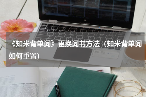 《知米背单词》更换词书方法（知米背单词如何重置）