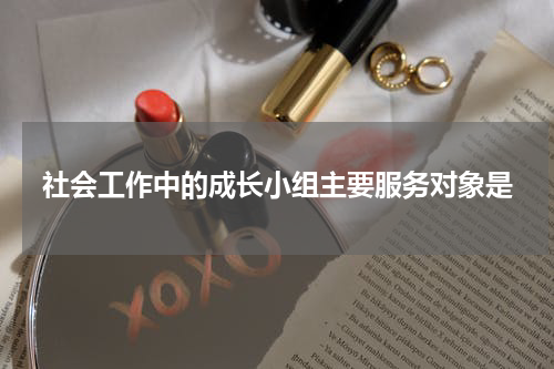 社会工作中的成长小组主要服务对象是