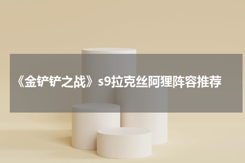 《金铲铲之战》s9拉克丝阿狸阵容推荐
