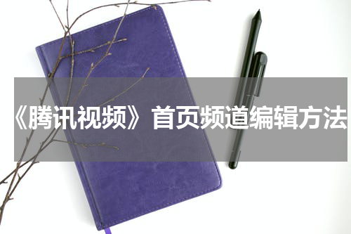 《腾讯视频》首页频道编辑方法
