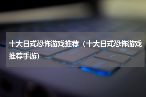 十大日式恐怖游戏推荐（十大日式恐怖游戏推荐手游）