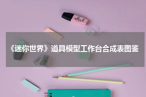 《迷你世界》道具模型工作台合成表图鉴