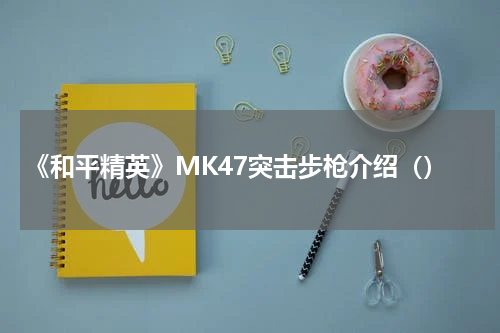 《和平精英》MK47突击步枪介绍（）