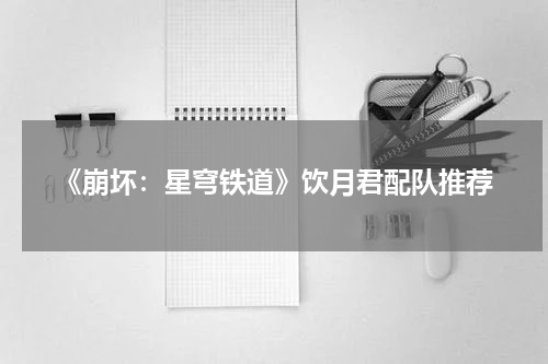 《崩坏：星穹铁道》饮月君配队推荐
