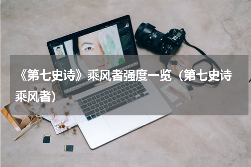 《第七史诗》乘风者强度一览（第七史诗 乘风者）