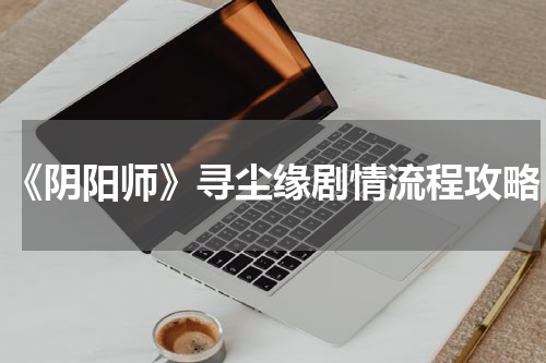《阴阳师》寻尘缘剧情流程攻略