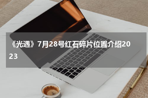 《光遇》7月28号红石碎片位置介绍2023