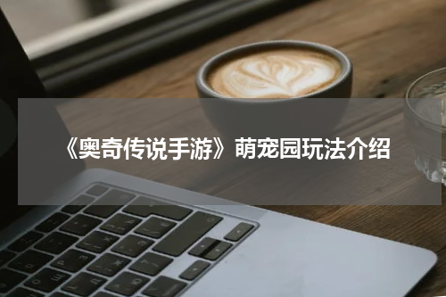 《奥奇传说手游》萌宠园玩法介绍