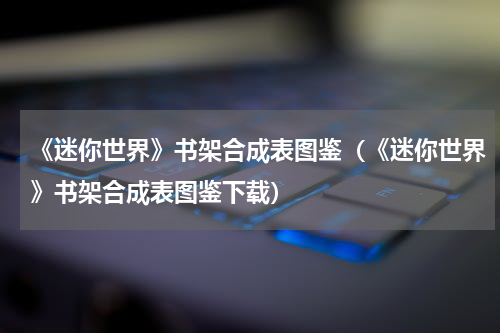 《迷你世界》书架合成表图鉴（《迷你世界》书架合成表图鉴下载）