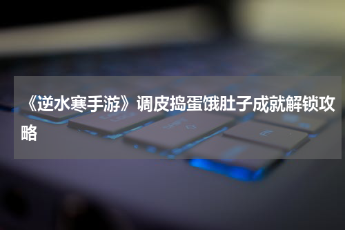 《逆水寒手游》调皮捣蛋饿肚子成就解锁攻略