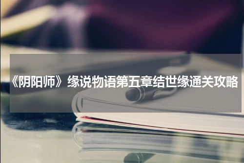 《阴阳师》缘说物语第五章结世缘通关攻略