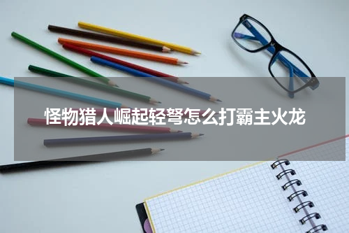 怪物猎人崛起轻弩怎么打霸主火龙