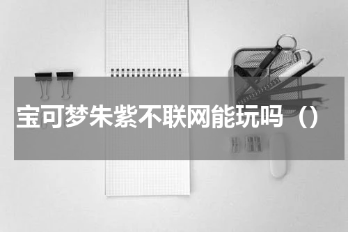 宝可梦朱紫不联网能玩吗（）