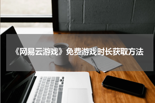 《网易云游戏》免费游戏时长获取方法