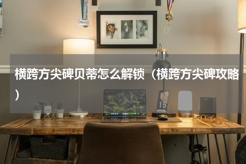 横跨方尖碑贝蒂怎么解锁（横跨方尖碑攻略）