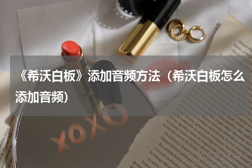 《希沃白板》添加音频方法（希沃白板怎么添加音频）