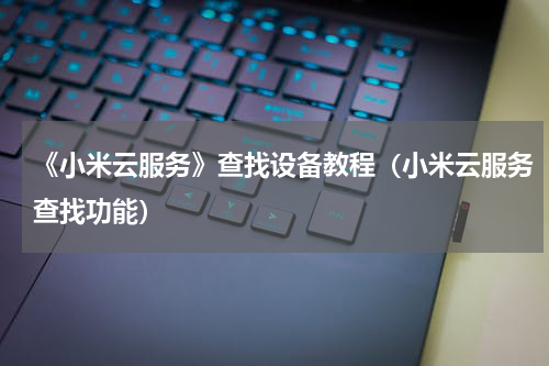 《小米云服务》查找设备教程（小米云服务查找功能）
