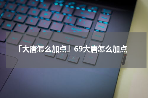 「大唐怎么加点」69大唐怎么加点