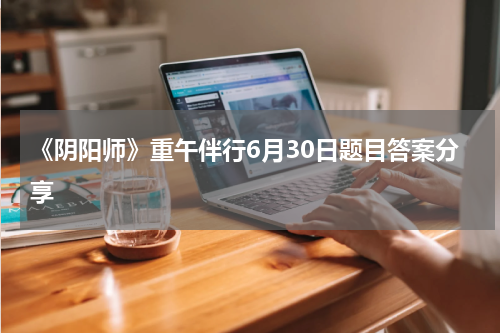 《阴阳师》重午伴行6月30日题目答案分享