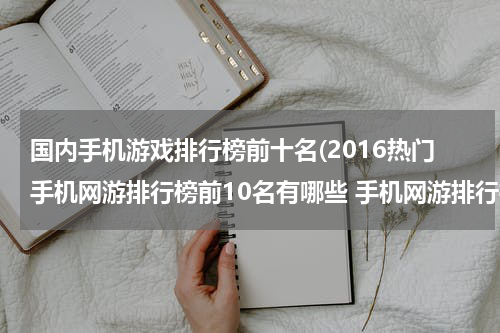 国内手机游戏排行榜前十名(2016热门手机网游排行榜前10名有哪些 手机网游排行榜)