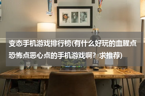变态手机游戏排行榜(有什么好玩的血腥点恐怖点恶心点的手机游戏啊？求推荐)