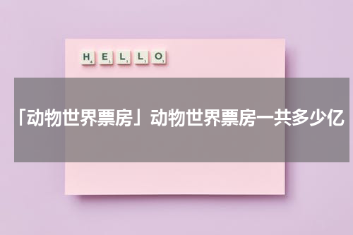 「动物世界票房」动物世界票房一共多少亿