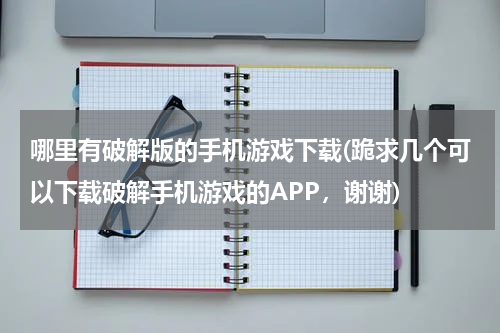 哪里有破解版的手机游戏下载(跪求几个可以下载破解手机游戏的APP，谢谢)