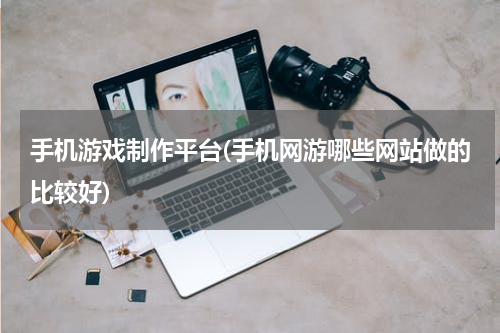 手机游戏制作平台(手机网游哪些网站做的比较好)