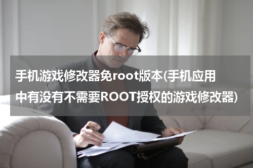手机游戏修改器免root版本(手机应用中有没有不需要ROOT授权的游戏修改器)