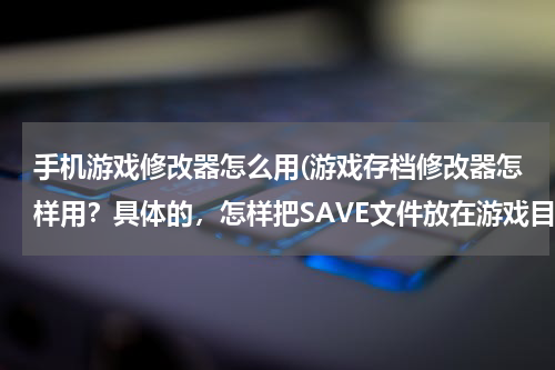 手机游戏修改器怎么用(游戏存档修改器怎样用？具体的，怎样把SAVE文件放在游戏目录下面)