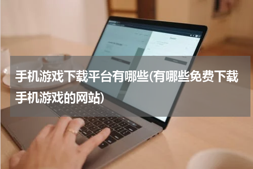 手机游戏下载平台有哪些(有哪些免费下载手机游戏的网站)