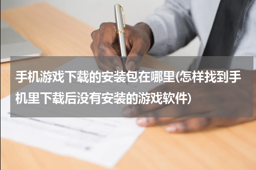 手机游戏下载的安装包在哪里(怎样找到手机里下载后没有安装的游戏软件)