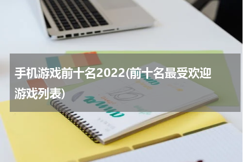 手机游戏前十名2022(前十名最受欢迎游戏列表)