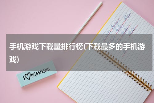 手机游戏下载量排行榜(下载最多的手机游戏)