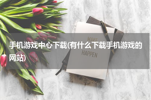 手机游戏中心下载(有什么下载手机游戏的网站)