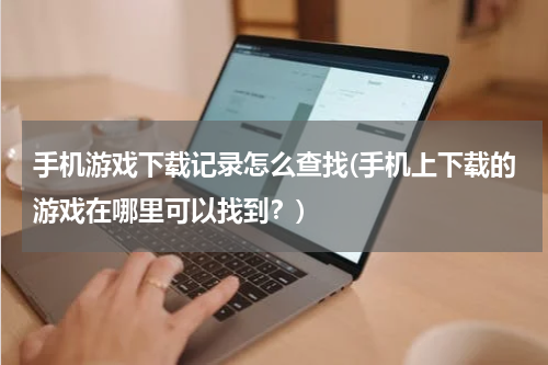 手机游戏下载记录怎么查找(手机上下载的游戏在哪里可以找到？)