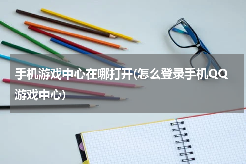 手机游戏中心在哪打开(怎么登录手机QQ游戏中心)