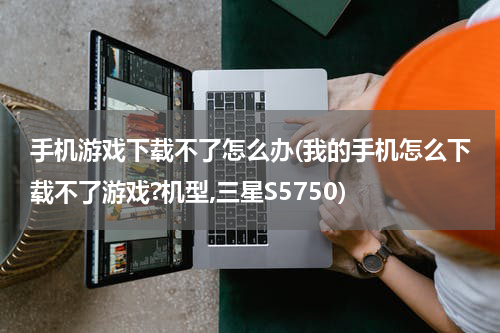 手机游戏下载不了怎么办(我的手机怎么下载不了游戏?机型,三星S5750)