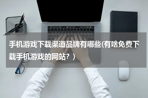 手机游戏下载渠道品牌有哪些(有啥免费下载手机游戏的网站？)