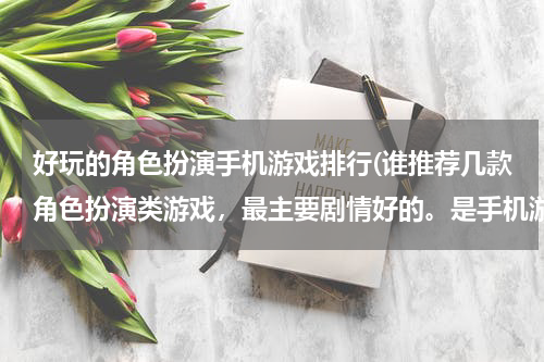 好玩的角色扮演手机游戏排行(谁推荐几款角色扮演类游戏，最主要剧情好的。是手机游戏)