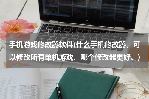 手机游戏修改器软件(什么手机修改器，可以修改所有单机游戏，哪个修改器更好。)