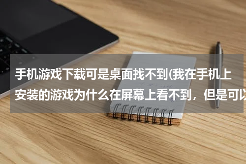 手机游戏下载可是桌面找不到(我在手机上安装的游戏为什么在屏幕上看不到，但是可以在系统设置上打)