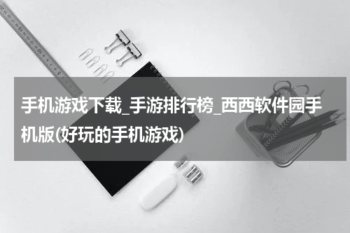 手机游戏下载_手游排行榜_西西软件园手机版(好玩的手机游戏)