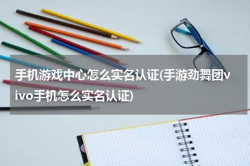 手机游戏中心怎么实名认证(手游劲舞团vivo手机怎么实名认证)