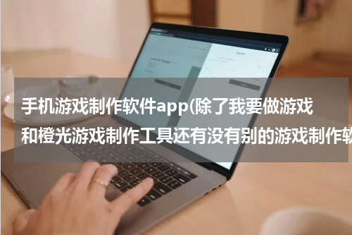 手机游戏制作软件app(除了我要做游戏和橙光游戏制作工具还有没有别的游戏制作软件?)